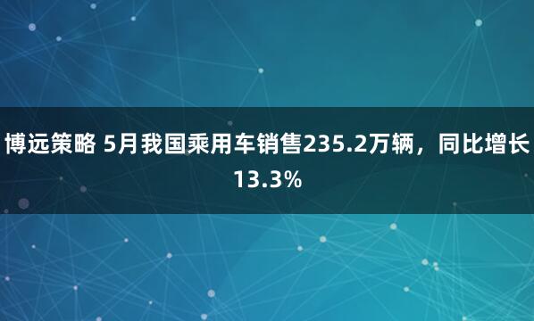 博远策略 5月我国乘用车销售235.2万辆，同比增长13.3%