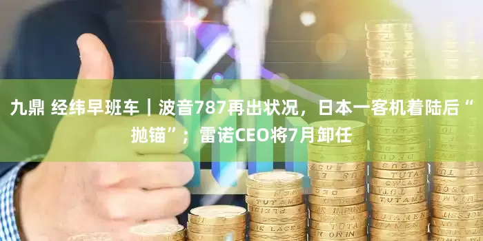 九鼎 经纬早班车｜波音787再出状况，日本一客机着陆后“抛锚”；雷诺CEO将7月卸任