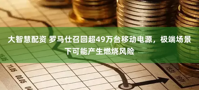 大智慧配资 罗马仕召回超49万台移动电源，极端场景下可能产生燃烧风险