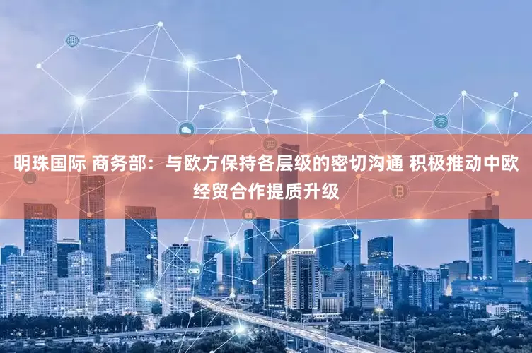 明珠国际 商务部：与欧方保持各层级的密切沟通 积极推动中欧经贸合作提质升级