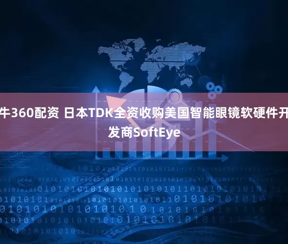 牛360配资 日本TDK全资收购美国智能眼镜软硬件开发商SoftEye