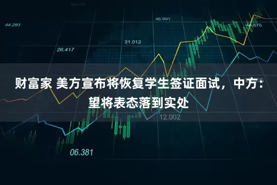 财富家 美方宣布将恢复学生签证面试，中方：望将表态落到实处