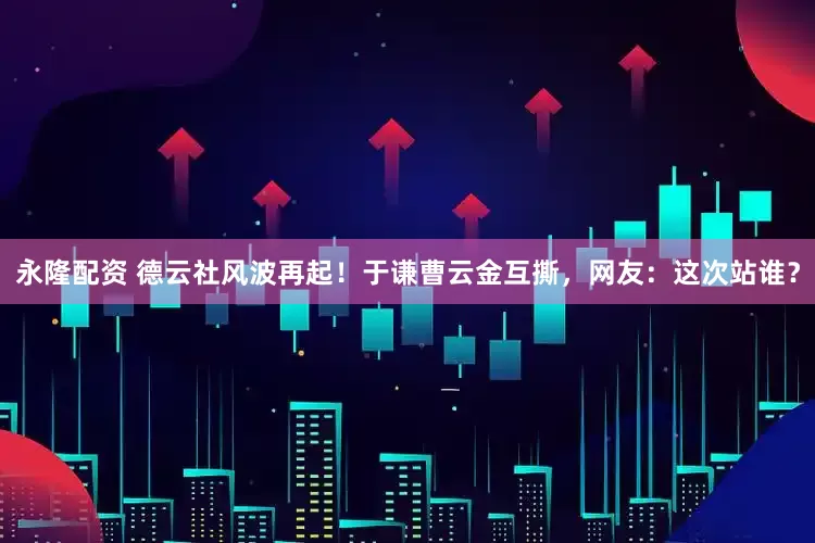 永隆配资 德云社风波再起！于谦曹云金互撕，网友：这次站谁？