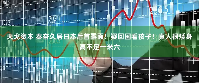 天戈资本 秦奋久居日本后首露面！疑回国看孩子！真人很矮身高不足一米六