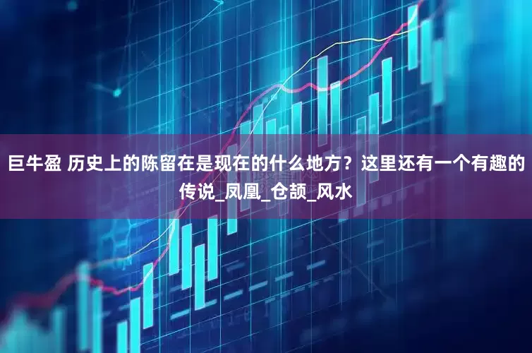 巨牛盈 历史上的陈留在是现在的什么地方？这里还有一个有趣的传说_凤凰_仓颉_风水