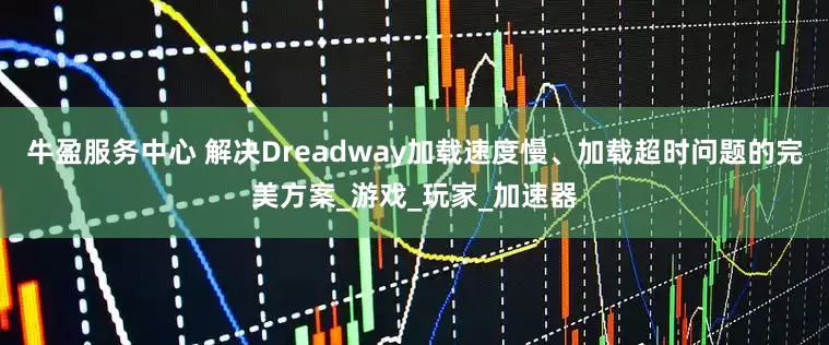牛盈服务中心 解决Dreadway加载速度慢、加载超时问题的完美方案_游戏_玩家_加速器