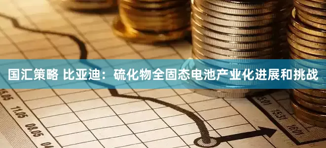 国汇策略 比亚迪：硫化物全固态电池产业化进展和挑战