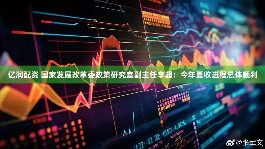 亿润配资 国家发展改革委政策研究室副主任李超：今年夏收进程总体顺利
