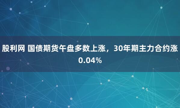 股利网 国债期货午盘多数上涨，30年期主力合约涨0.04%