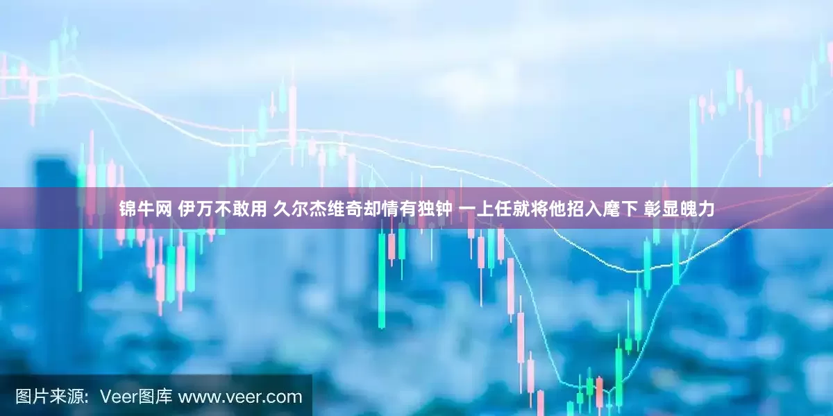锦牛网 伊万不敢用 久尔杰维奇却情有独钟 一上任就将他招入麾下 彰显魄力