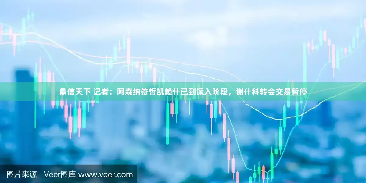 鼎信天下 记者：阿森纳签哲凯赖什已到深入阶段，谢什科转会交易暂停