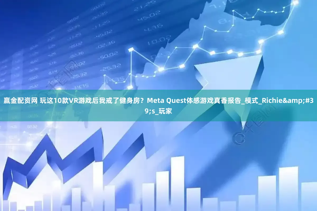 赢金配资网 玩这10款VR游戏后我戒了健身房？Meta Quest体感游戏真香报告_模式_Richie&#39;s_玩家