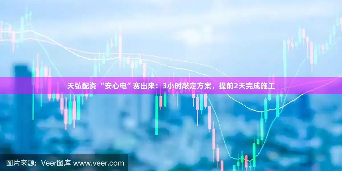 天弘配资 “安心电”赛出来：3小时敲定方案，提前2天完成施工