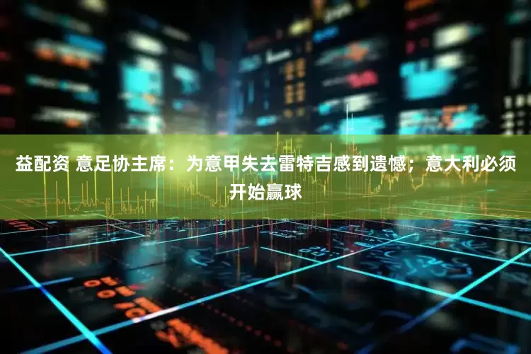 益配资 意足协主席：为意甲失去雷特吉感到遗憾；意大利必须开始赢球