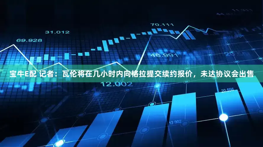 宝牛E配 记者：瓦伦将在几小时内向格拉提交续约报价，未达协议会出售