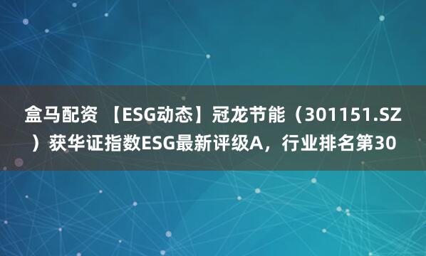 盒马配资 【ESG动态】冠龙节能（301151.SZ）获华证指数ESG最新评级A，行业排名第30