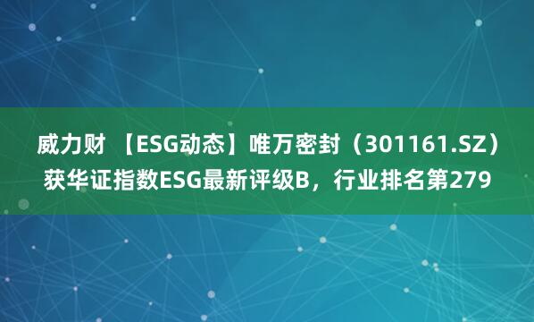 威力财 【ESG动态】唯万密封（301161.SZ）获华证指数ESG最新评级B，行业排名第279