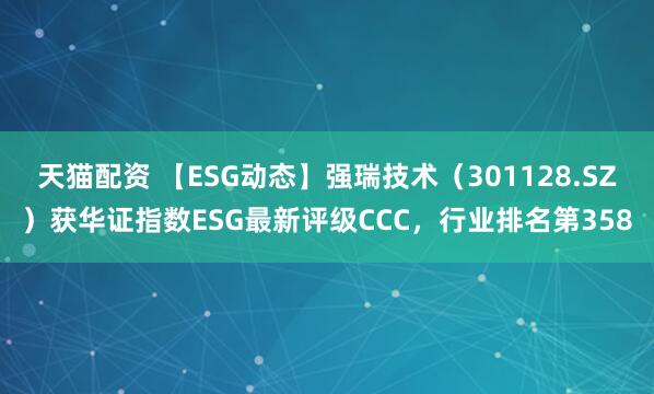 天猫配资 【ESG动态】强瑞技术（301128.SZ）获华证指数ESG最新评级CCC，行业排名第358