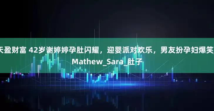 天盈财富 42岁谢婷婷孕肚闪耀，迎婴派对欢乐，男友扮孕妇爆笑_Mathew_Sara_肚子