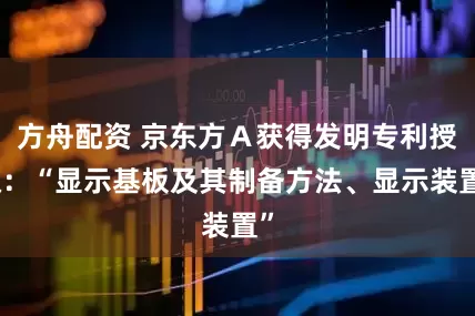 方舟配资 京东方Ａ获得发明专利授权：“显示基板及其制备方法、显示装置”