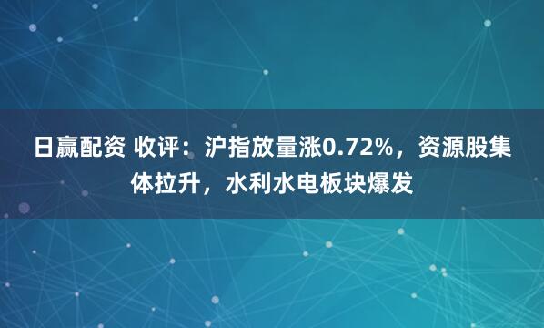 日赢配资 收评：沪指放量涨0.72%，资源股集体拉升，水利水电板块爆发
