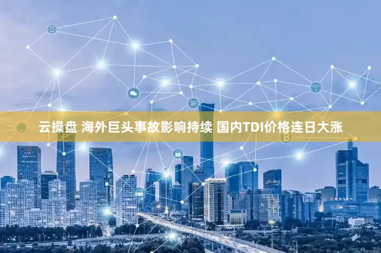 云操盘 海外巨头事故影响持续 国内TDI价格连日大涨