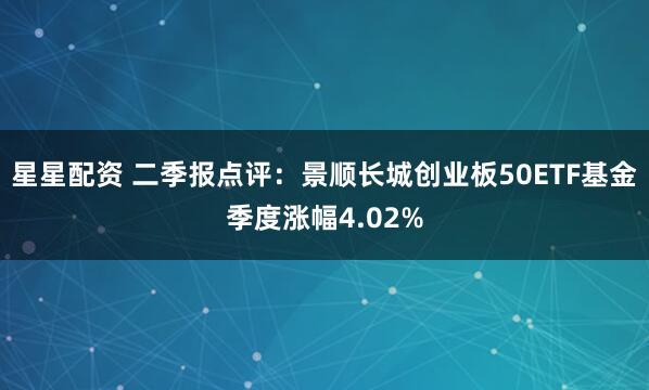 星星配资 二季报点评：景顺长城创业板50ETF基金季度涨幅4.02%