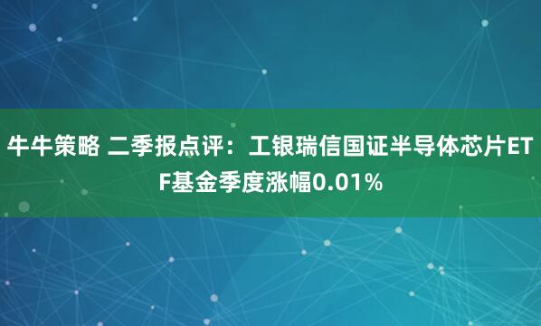牛牛策略 二季报点评：工银瑞信国证半导体芯片ETF基金季度涨幅0.01%