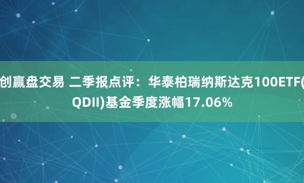 创赢盘交易 二季报点评：华泰柏瑞纳斯达克100ETF(QDII)基金季度涨幅17.06%