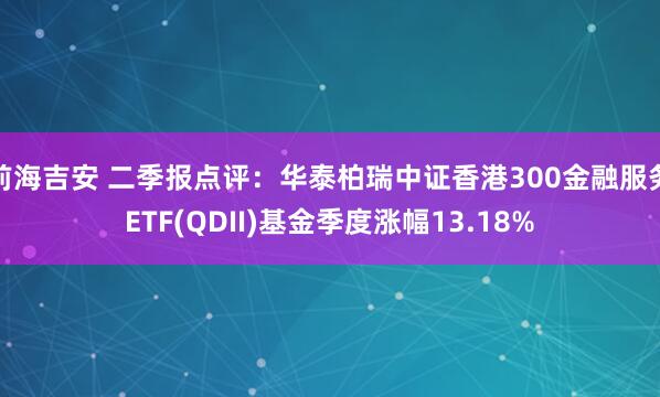 前海吉安 二季报点评：华泰柏瑞中证香港300金融服务ETF(QDII)基金季度涨幅13.18%