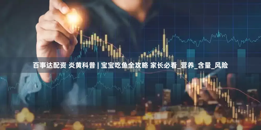 百事达配资 炎黄科普 | 宝宝吃鱼全攻略 家长必看_营养_含量_风险