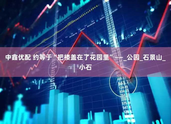 中鑫优配 约等于“把楼盖在了花园里”——_公园_石景山_小石