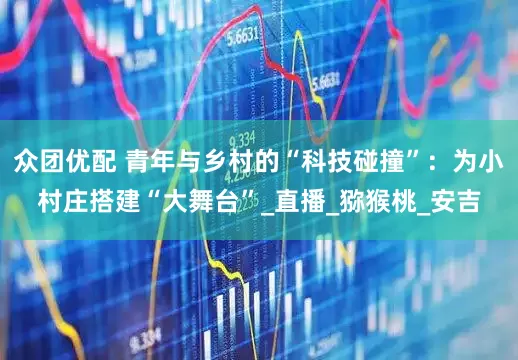 众团优配 青年与乡村的“科技碰撞”：为小村庄搭建“大舞台”_直播_猕猴桃_安吉