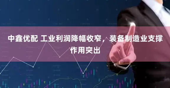 中鑫优配 工业利润降幅收窄，装备制造业支撑作用突出