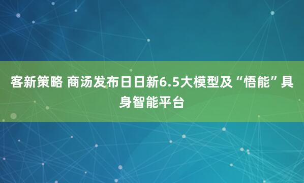 客新策略 商汤发布日日新6.5大模型及“悟能”具身智能平台