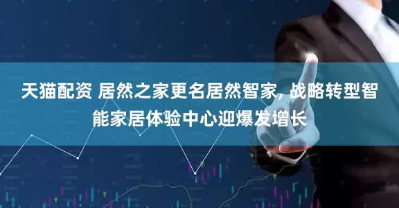 天猫配资 居然之家更名居然智家, 战略转型智能家居体验中心迎爆发增长