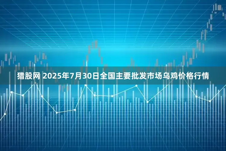 猎股网 2025年7月30日全国主要批发市场乌鸡价格行情