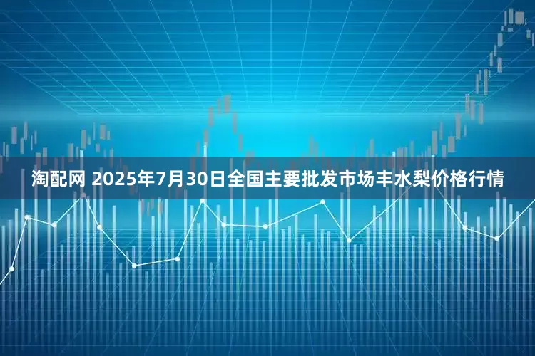 淘配网 2025年7月30日全国主要批发市场丰水梨价格行情
