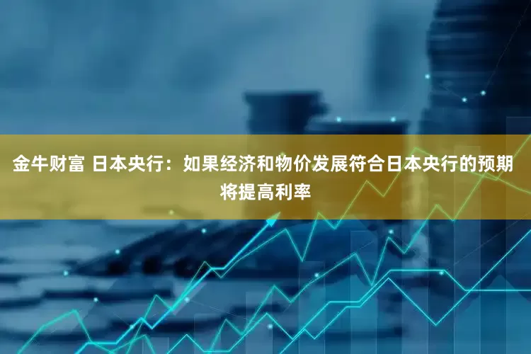 金牛财富 日本央行：如果经济和物价发展符合日本央行的预期 将提高利率