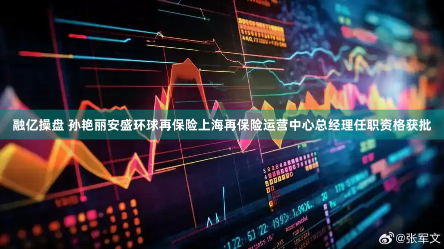 融亿操盘 孙艳丽安盛环球再保险上海再保险运营中心总经理任职资格获批