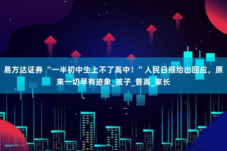 易方达证券 “一半初中生上不了高中！”人民日报给出回应，原来一切早有迹象_孩子_普高_家长