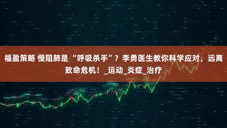 福盈策略 慢阻肺是 “呼吸杀手”？李勇医生教你科学应对，远离致命危机！_运动_炎症_治疗