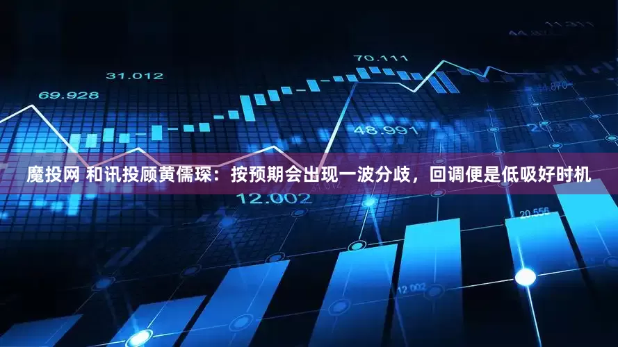 魔投网 和讯投顾黄儒琛：按预期会出现一波分歧，回调便是低吸好时机