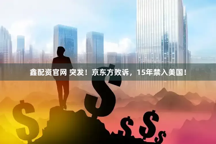 鑫配资官网 突发！京东方败诉，15年禁入美国！