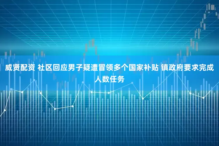 威贤配资 社区回应男子疑遭冒领多个国家补贴 镇政府要求完成人数任务