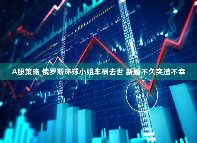 A股策略 俄罗斯环球小姐车祸去世 新婚不久突遭不幸