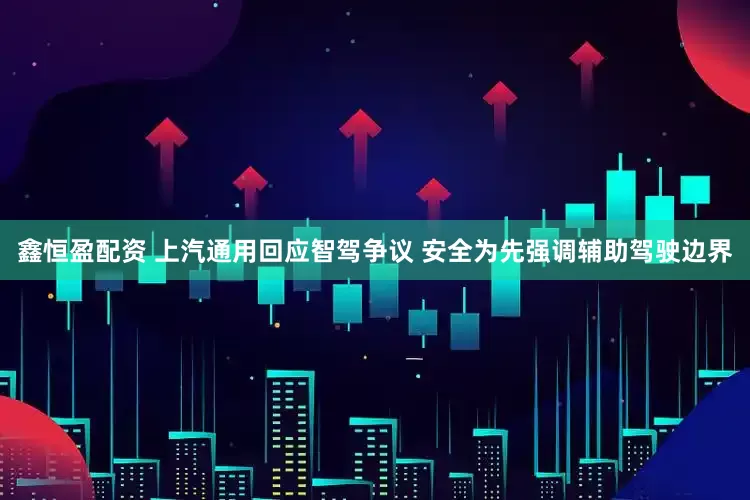 鑫恒盈配资 上汽通用回应智驾争议 安全为先强调辅助驾驶边界