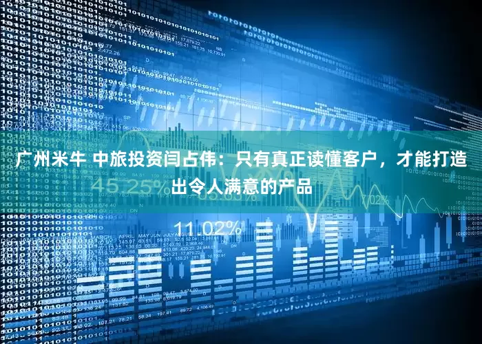 广州米牛 中旅投资闫占伟：只有真正读懂客户，才能打造出令人满意的产品