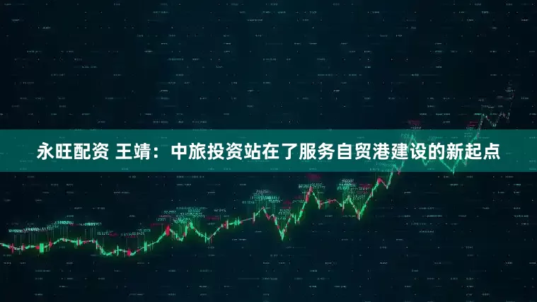 永旺配资 王靖：中旅投资站在了服务自贸港建设的新起点