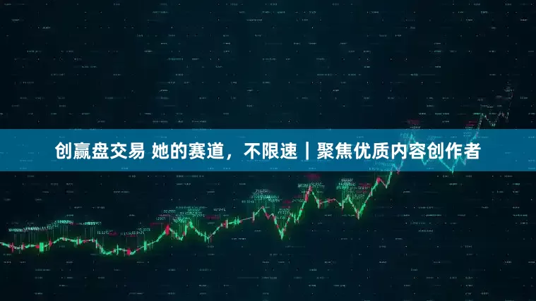 创赢盘交易 她的赛道，不限速｜聚焦优质内容创作者